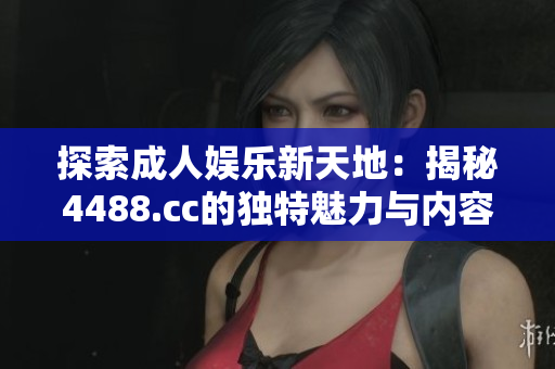探索成人娱乐新天地：揭秘4488.cc的独特魅力与内容特色