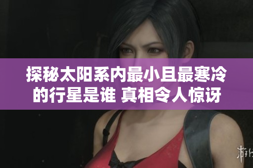 探秘太阳系内最小且最寒冷的行星是谁 真相令人惊讶