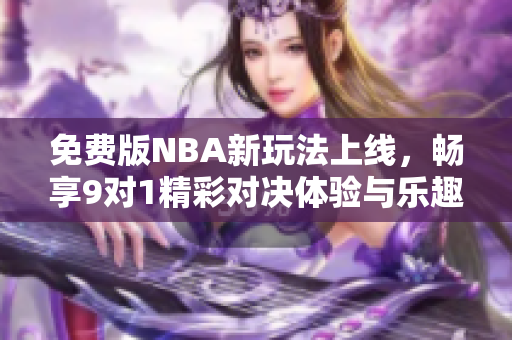 免费版NBA新玩法上线，畅享9对1精彩对决体验与乐趣