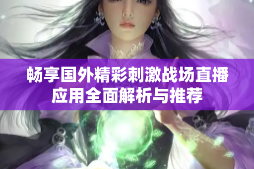 畅享国外精彩刺激战场直播应用全面解析与推荐