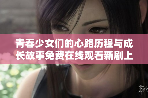 青春少女们的心路历程与成长故事免费在线观看新剧上线