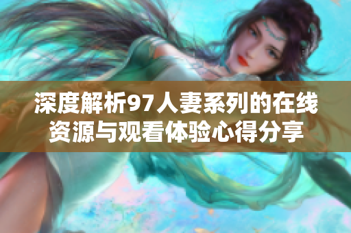 深度解析97人妻系列的在线资源与观看体验心得分享