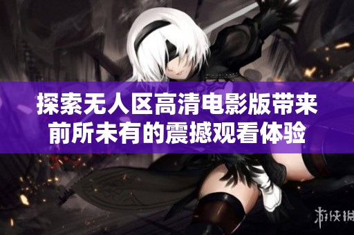 探索无人区高清电影版带来前所未有的震撼观看体验