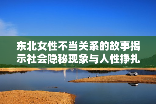 东北女性不当关系的故事揭示社会隐秘现象与人性挣扎