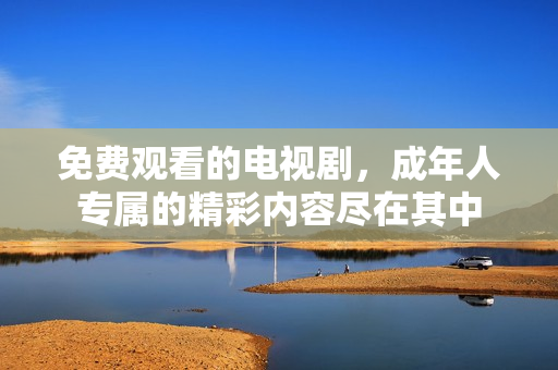 免费观看的电视剧，成年人专属的精彩内容尽在其中