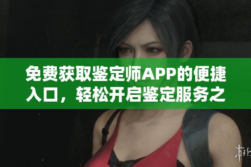 免费获取鉴定师APP的便捷入口，轻松开启鉴定服务之旅