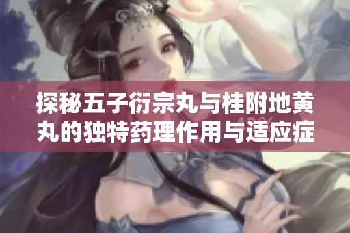 探秘五子衍宗丸与桂附地黄丸的独特药理作用与适应症