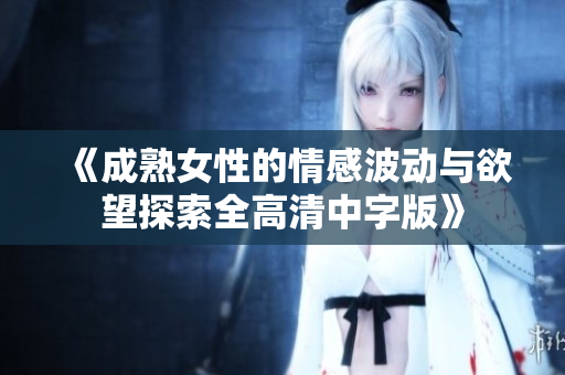《成熟女性的情感波动与欲望探索全高清中字版》