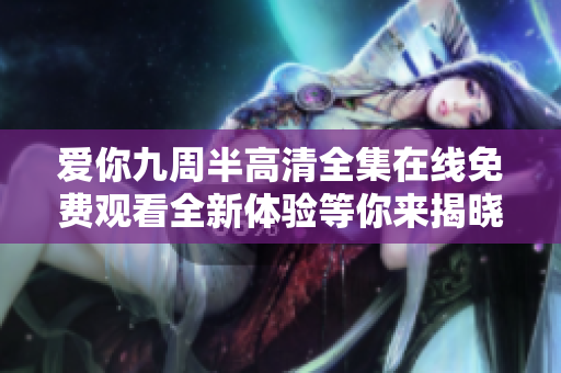 爱你九周半高清全集在线免费观看全新体验等你来揭晓