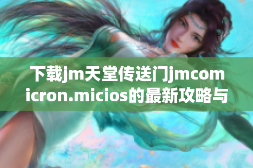 下载jm天堂传送门jmcomicron.micios的最新攻略与步骤解析