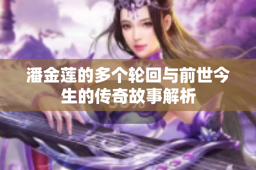 潘金莲的多个轮回与前世今生的传奇故事解析