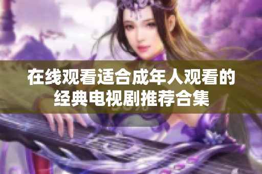 在线观看适合成年人观看的经典电视剧推荐合集
