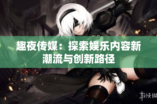 趣夜传媒：探索娱乐内容新潮流与创新路径