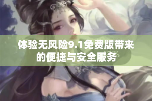 体验无风险9.1免费版带来的便捷与安全服务