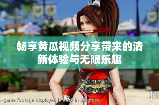 畅享黄瓜视频分享带来的清新体验与无限乐趣