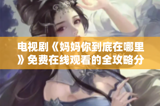 电视剧《妈妈你到底在哪里》免费在线观看的全攻略分享