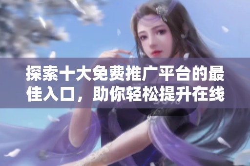 探索十大免费推广平台的最佳入口，助你轻松提升在线曝光率