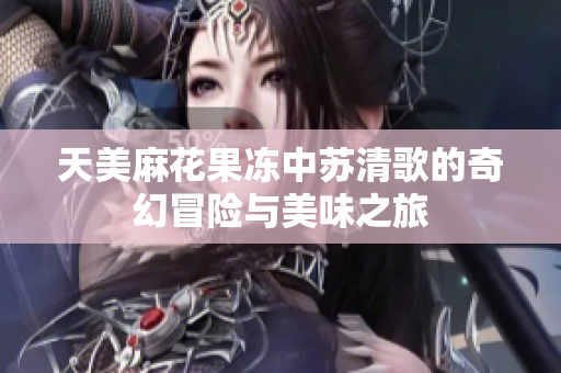 天美麻花果冻中苏清歌的奇幻冒险与美味之旅