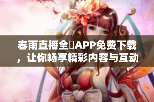 春雨直播全婐APP免费下载，让你畅享精彩内容与互动体验