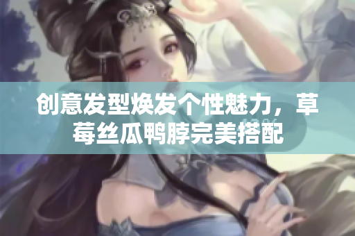 创意发型焕发个性魅力，草莓丝瓜鸭脖完美搭配