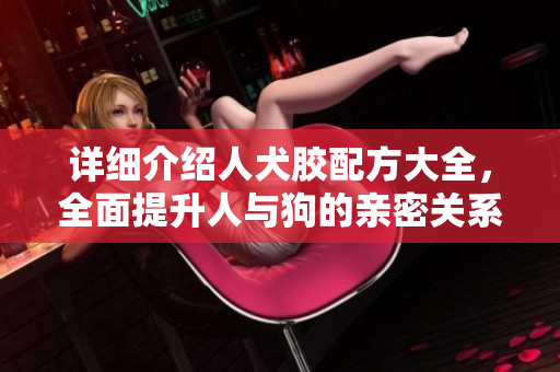 详细介绍人犬胶配方大全，全面提升人与狗的亲密关系