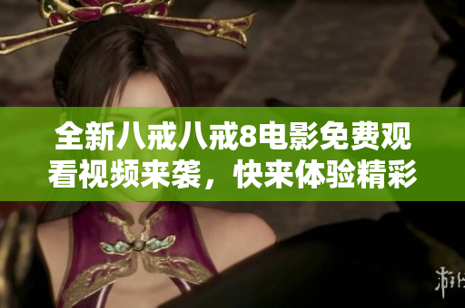 全新八戒八戒8电影免费观看视频来袭，快来体验精彩内容！