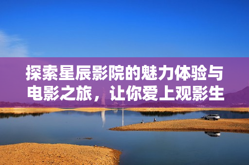 探索星辰影院的魅力体验与电影之旅，让你爱上观影生活