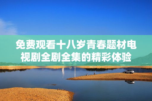 免费观看十八岁青春题材电视剧全剧全集的精彩体验