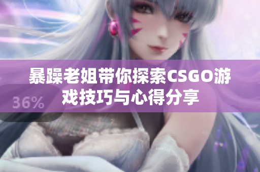 暴躁老姐带你探索CSGO游戏技巧与心得分享
