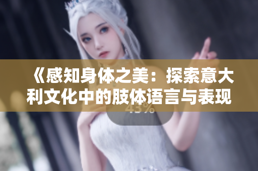 《感知身体之美：探索意大利文化中的肢体语言与表现力》