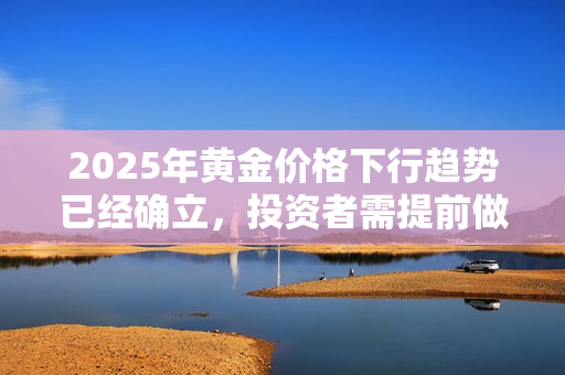 2025年黄金价格下行趋势已经确立，投资者需提前做好应对准备