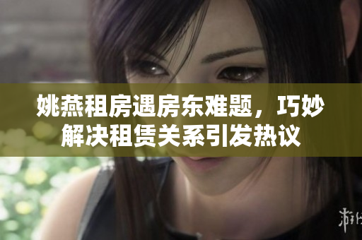 姚燕租房遇房东难题，巧妙解决租赁关系引发热议