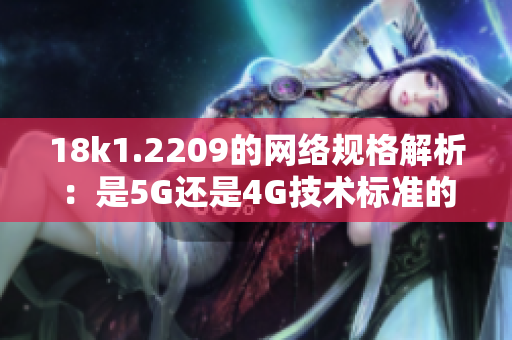 18k1.2209的网络规格解析：是5G还是4G技术标准的选择