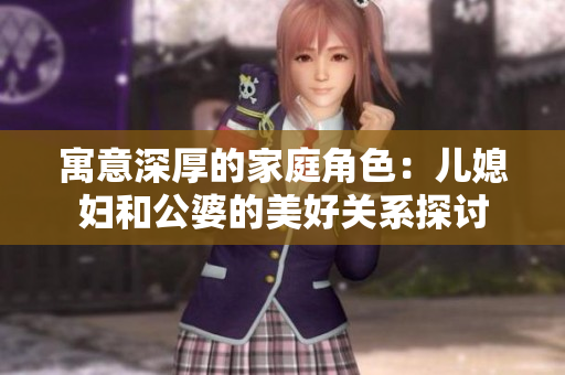 寓意深厚的家庭角色：儿媳妇和公婆的美好关系探讨