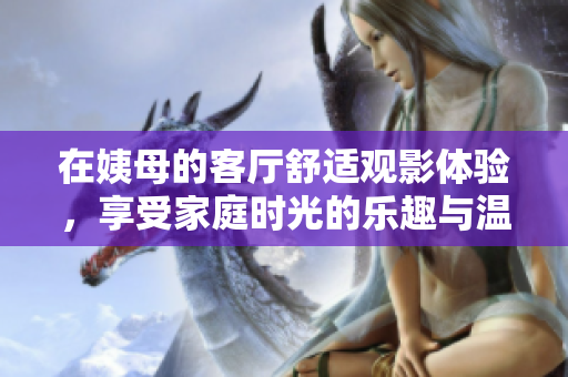 在姨母的客厅舒适观影体验，享受家庭时光的乐趣与温馨