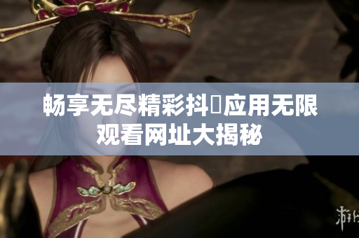 畅享无尽精彩抖抈应用无限观看网址大揭秘