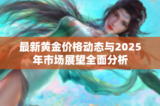 最新黄金价格动态与2025年市场展望全面分析