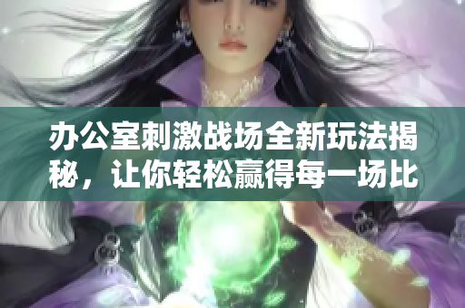 办公室刺激战场全新玩法揭秘，让你轻松赢得每一场比赛
