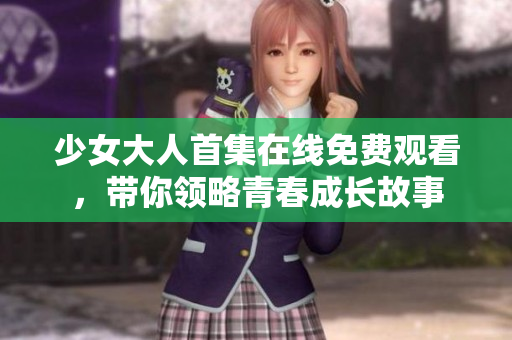 少女大人首集在线免费观看，带你领略青春成长故事