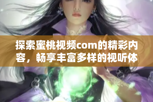 探索蜜桃视频com的精彩内容，畅享丰富多样的视听体验