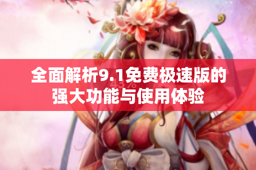 全面解析9.1免费极速版的强大功能与使用体验