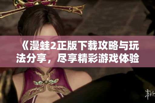 《漫蛙2正版下载攻略与玩法分享，尽享精彩游戏体验》