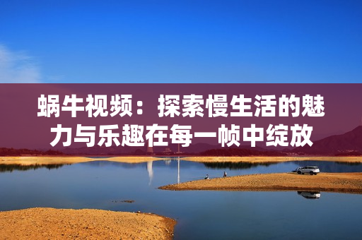 蜗牛视频：探索慢生活的魅力与乐趣在每一帧中绽放