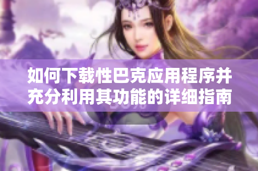 如何下载性巴克应用程序并充分利用其功能的详细指南