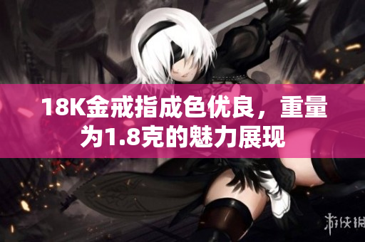 18K金戒指成色优良，重量为1.8克的魅力展现