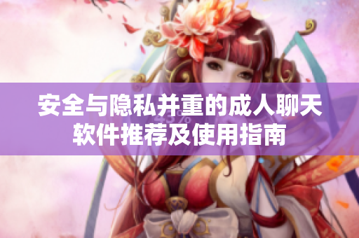 安全与隐私并重的成人聊天软件推荐及使用指南