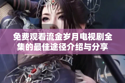 免费观看流金岁月电视剧全集的最佳途径介绍与分享