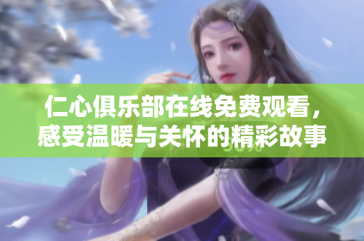 仁心俱乐部在线免费观看，感受温暖与关怀的精彩故事