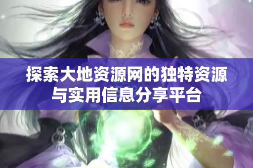 探索大地资源网的独特资源与实用信息分享平台