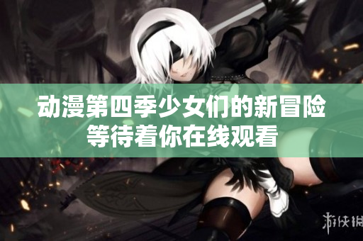 动漫第四季少女们的新冒险等待着你在线观看